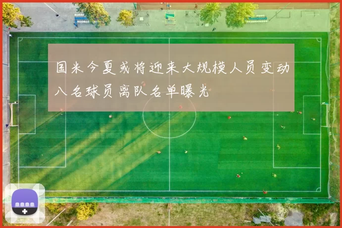 国米今夏或将迎来大规模人员变动八名球员离队名单曝光
