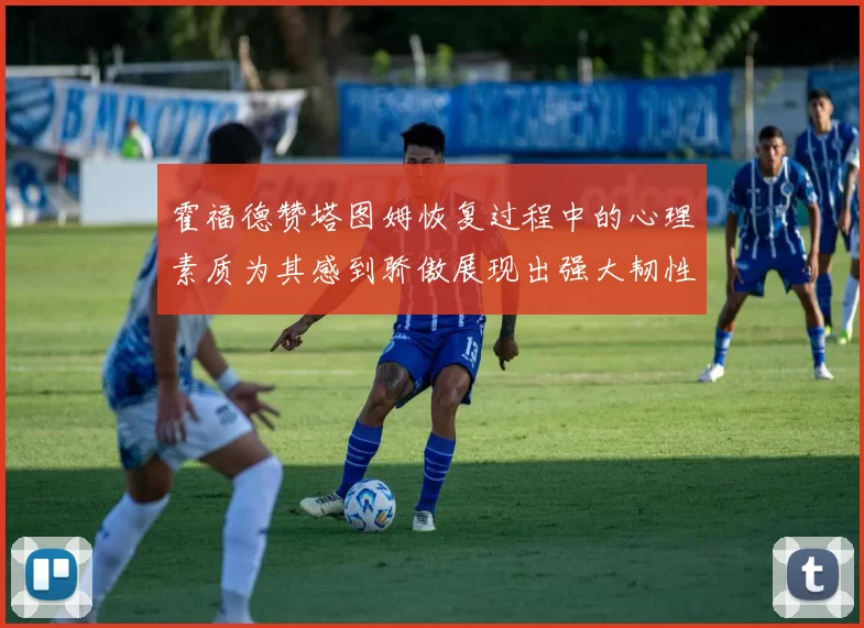霍福德赞塔图姆恢复过程中的心理素质为其感到骄傲展现出强大韧性与决心