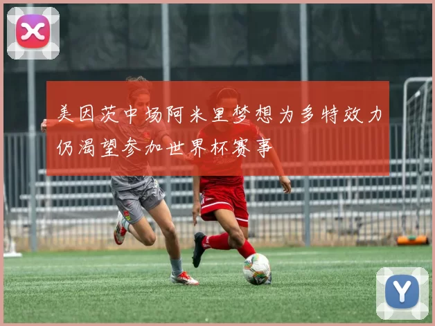 美因茨中场阿米里梦想为多特效力仍渴望参加世界杯赛事