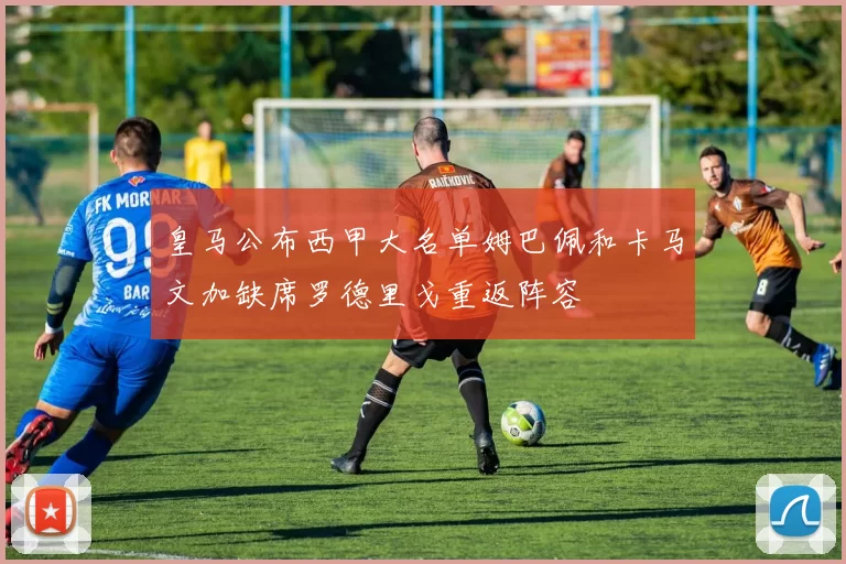 皇马公布西甲大名单姆巴佩和卡马文加缺席罗德里戈重返阵容