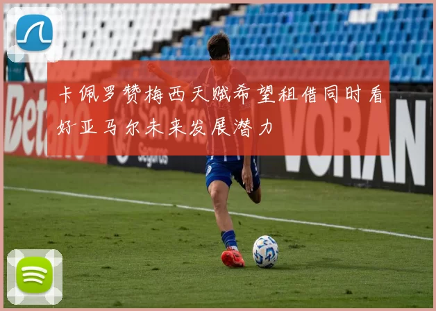 卡佩罗赞梅西天赋希望租借同时看好亚马尔未来发展潜力