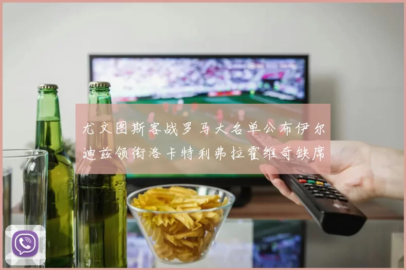 尤文图斯客战罗马大名单公布伊尔迪兹领衔洛卡特利弗拉霍维奇缺席