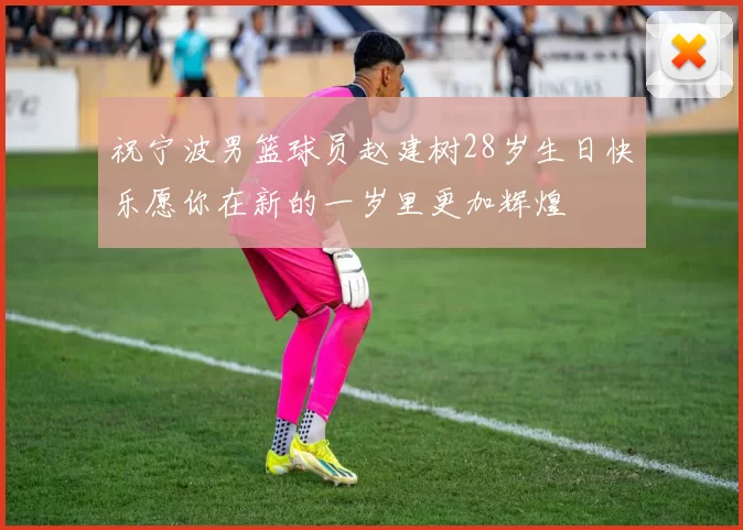 祝宁波男篮球员赵建树28岁生日快乐愿你在新的一岁里更加辉煌