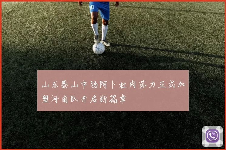 山东泰山中场阿卜杜肉苏力正式加盟河南队开启新篇章