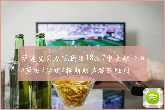 萨迪克贝表现稳定18投7中贡献18分5篮板3助攻2抢断助力球队胜利