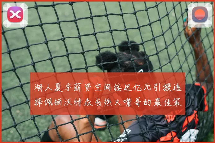 湖人夏季薪资空间接近亿元引援选择佩顿沃特森或热火嘴哥的最佳策略