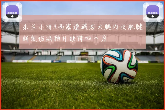 米兰小将A西塞遭遇右大腿内收肌腱断裂伤病预计缺阵四个月
