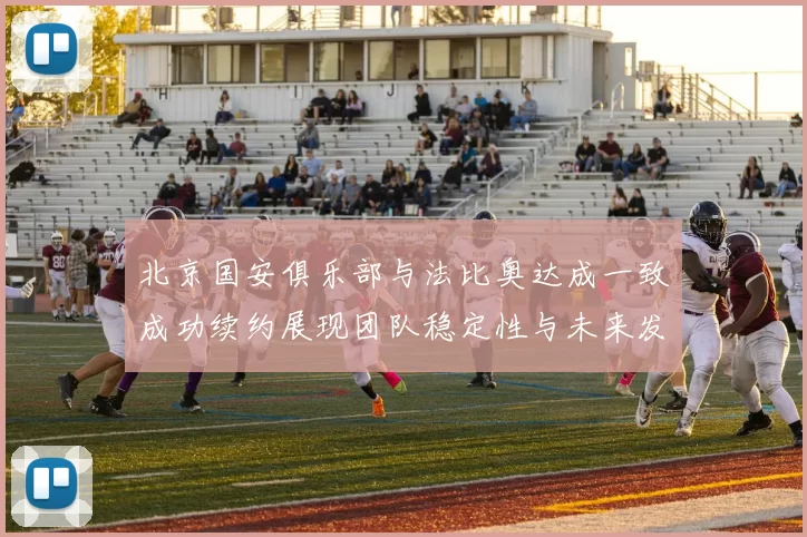 北京国安俱乐部与法比奥达成一致成功续约展现团队稳定性与未来发展潜力