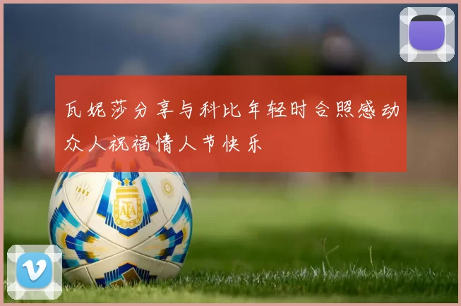 瓦妮莎分享与科比年轻时合照感动众人祝福情人节快乐