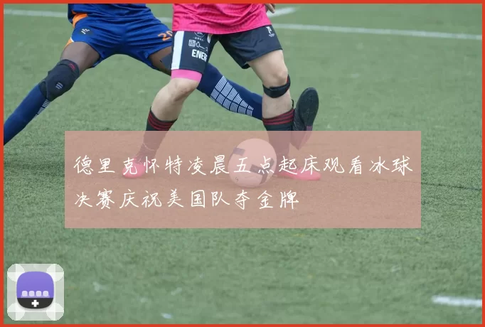 德里克怀特凌晨五点起床观看冰球决赛庆祝美国队夺金牌