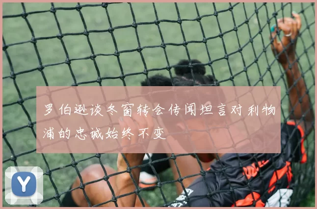 罗伯逊谈冬窗转会传闻坦言对利物浦的忠诚始终不变