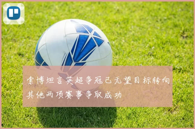 索博坦言英超争冠已无望目标转向其他两项赛事争取成功