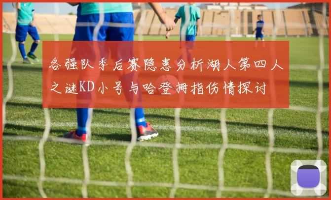 各强队季后赛隐患分析湖人第四人之谜KD小号与哈登拇指伤情探讨
