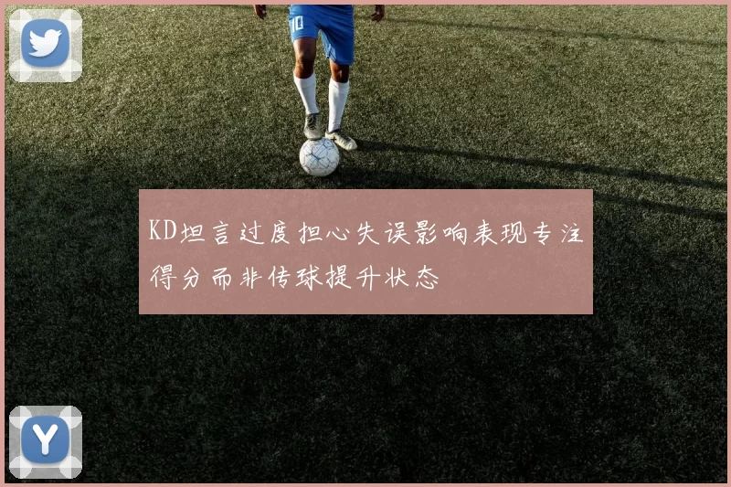 KD坦言过度担心失误影响表现专注得分而非传球提升状态