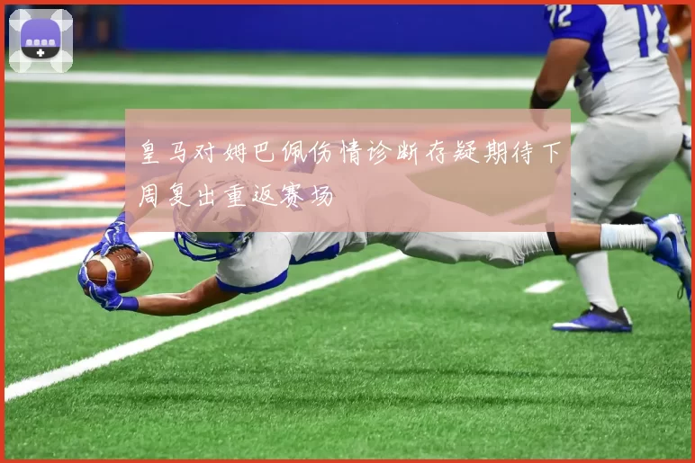 皇马对姆巴佩伤情诊断存疑期待下周复出重返赛场