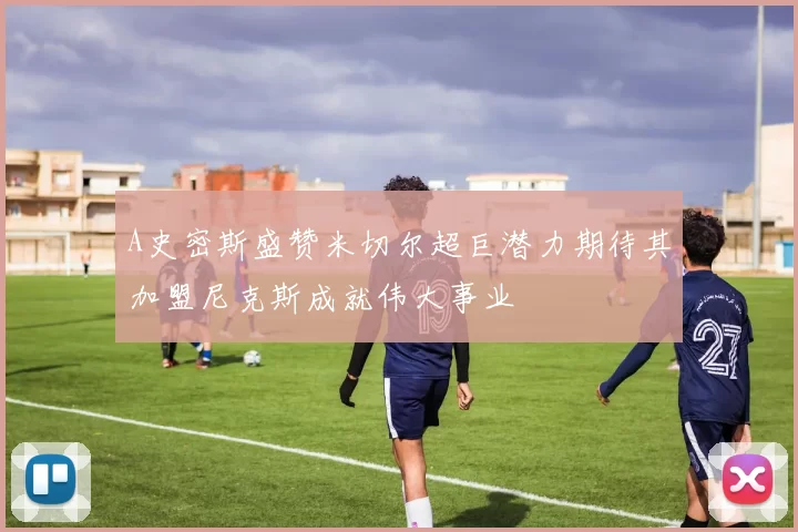A史密斯盛赞米切尔超巨潜力期待其加盟尼克斯成就伟大事业