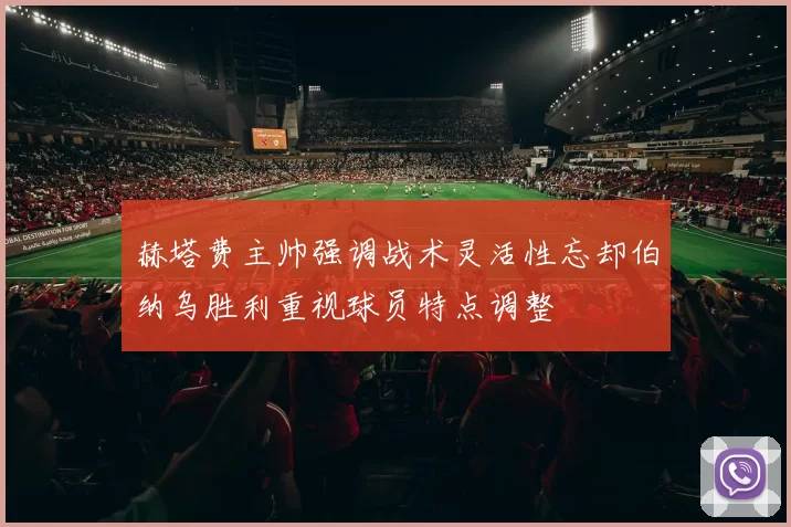 赫塔费主帅强调战术灵活性忘却伯纳乌胜利重视球员特点调整