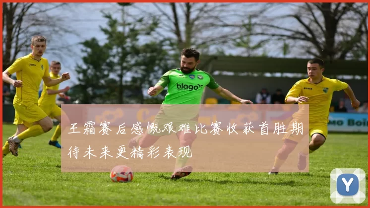 王霜赛后感慨艰难比赛收获首胜期待未来更精彩表现