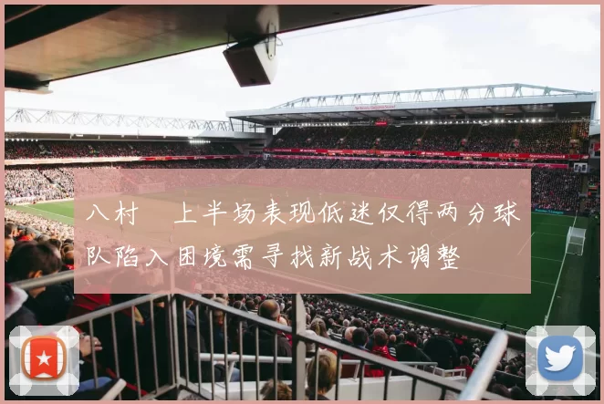 八村塁上半场表现低迷仅得两分球队陷入困境需寻找新战术调整