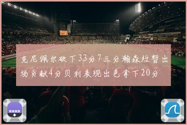克尼佩尔砍下33分7三分瀚森短暂出场贡献4分贝利表现出色拿下20分