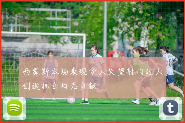 西蒙斯本场表现令人失望射门过人创造机会均无贡献