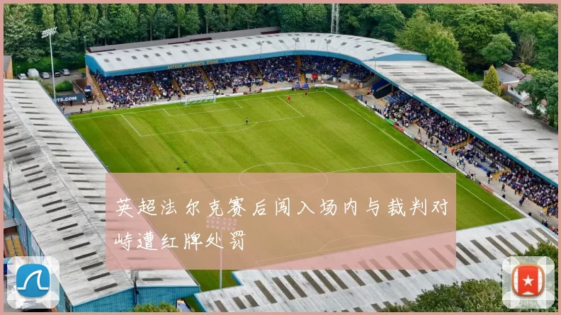 英超法尔克赛后闯入场内与裁判对峙遭红牌处罚
