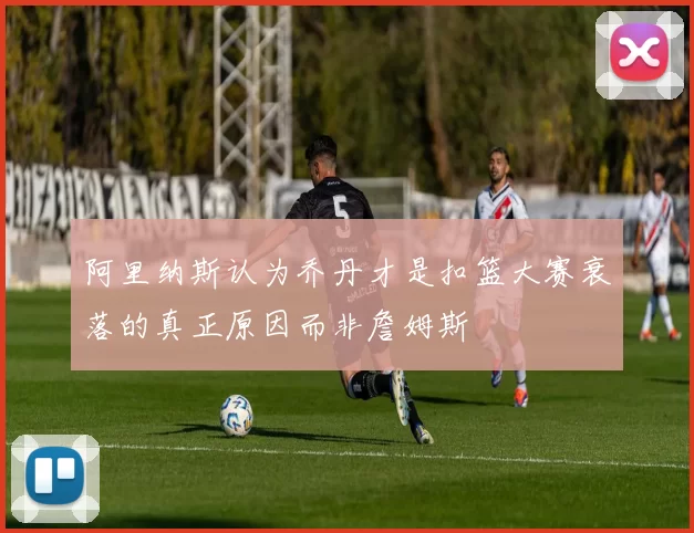 阿里纳斯认为乔丹才是扣篮大赛衰落的真正原因而非詹姆斯