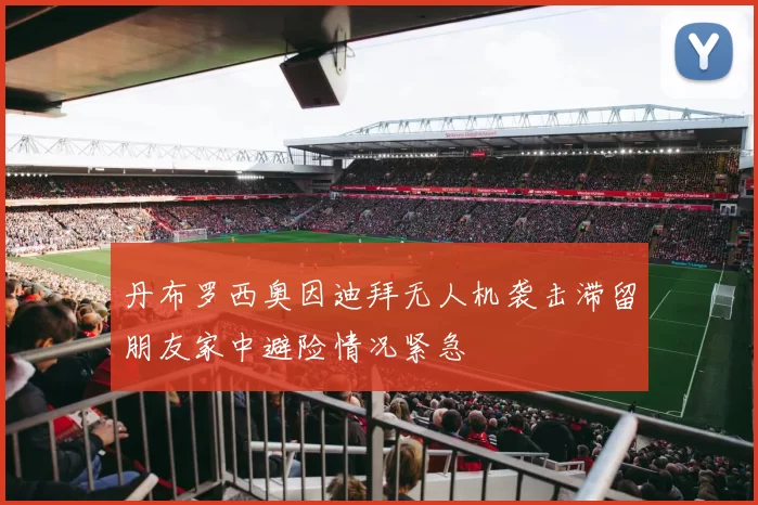 丹布罗西奥因迪拜无人机袭击滞留朋友家中避险情况紧急