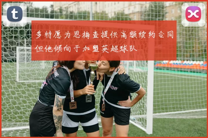 多特愿为恩梅查提供高额续约合同但他倾向于加盟英超球队