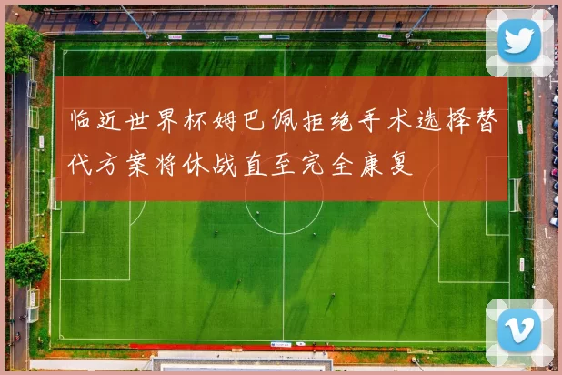 临近世界杯姆巴佩拒绝手术选择替代方案将休战直至完全康复