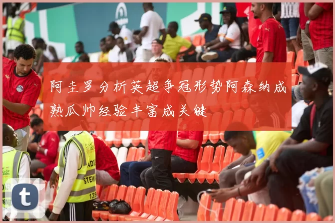 阿圭罗分析英超争冠形势阿森纳成熟瓜帅经验丰富成关键
