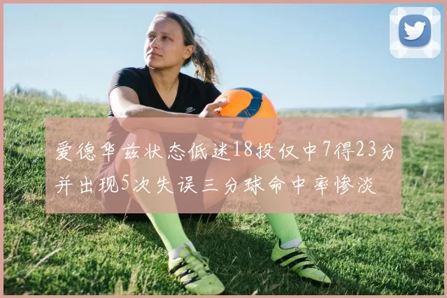 爱德华兹状态低迷18投仅中7得23分并出现5次失误三分球命中率惨淡