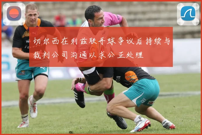 切尔西在利兹联手球争议后持续与裁判公司沟通以求公正处理