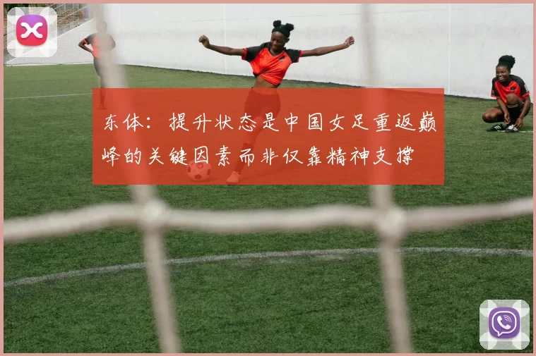 东体：提升状态是中国女足重返巅峰的关键因素而非仅靠精神支撑