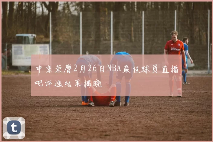 申京荣膺2月26日NBA最佳球员直播吧评选结果揭晓