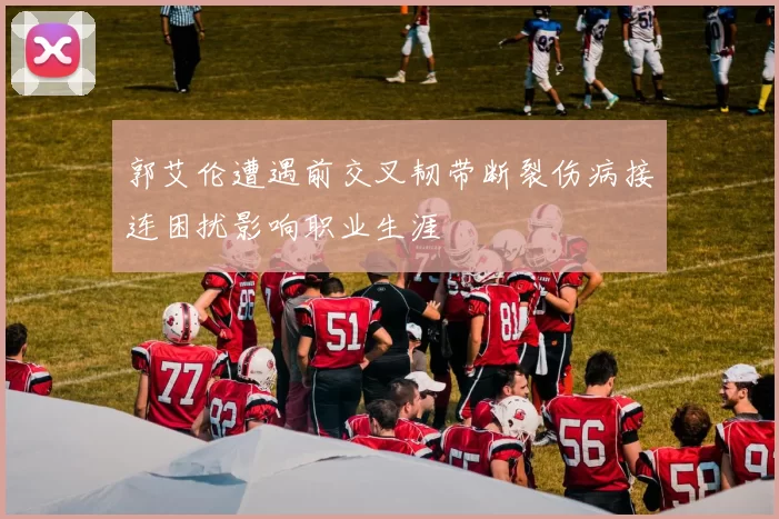 郭艾伦遭遇前交叉韧带断裂伤病接连困扰影响职业生涯