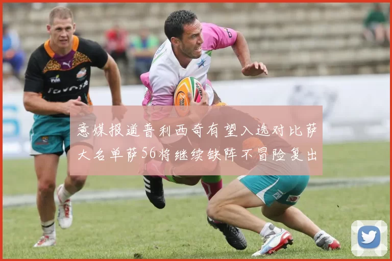 意媒报道普利西奇有望入选对比萨大名单萨56将继续缺阵不冒险复出