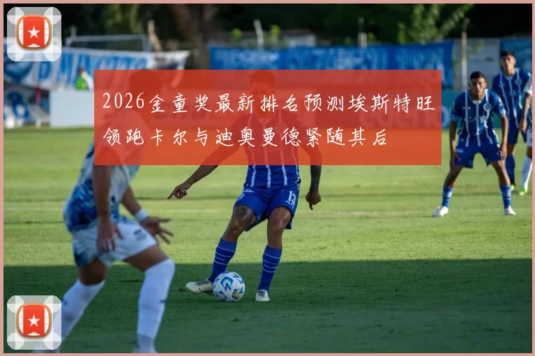 2026金童奖最新排名预测埃斯特旺领跑卡尔与迪奥曼德紧随其后